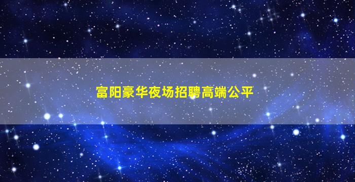 富阳豪华夜场招聘高端公平